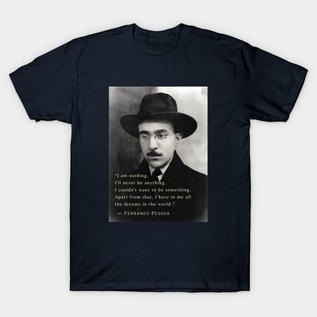 Fernando Pessoa  quote: I am nothing. I'll never be anything. I couldn't want to be something. Apart from that, I have in me all the dreams in the world. T-Shirt by artbleed